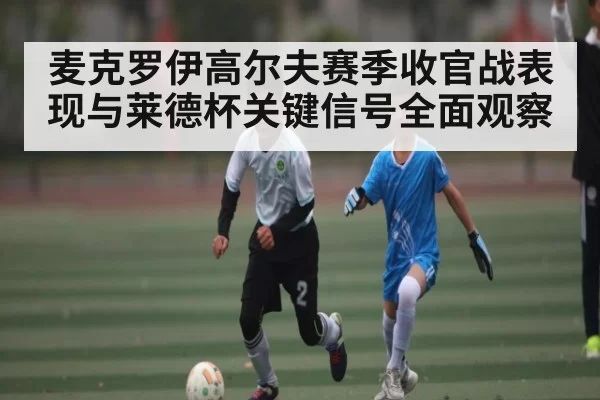 麦克罗伊高尔夫赛季收官战表现与莱德杯关键信号全面观察（NG28）